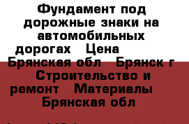 Фундамент под дорожные знаки на автомобильных дорогах › Цена ­ 5 100 - Брянская обл., Брянск г. Строительство и ремонт » Материалы   . Брянская обл.